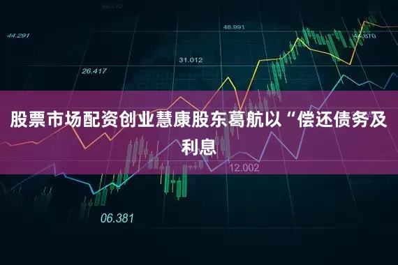 股票市场配资创业慧康股东葛航以“偿还债务及利息