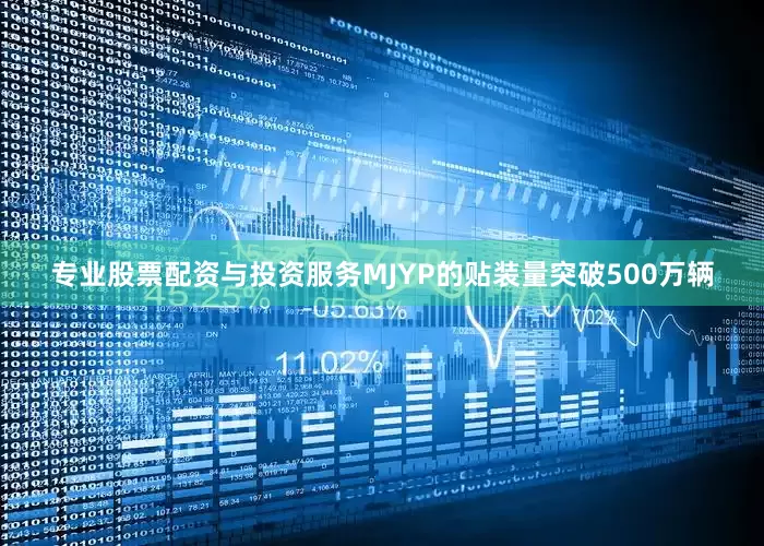 专业股票配资与投资服务MJYP的贴装量突破500万辆