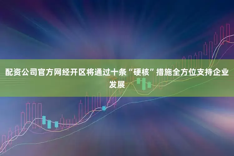 配资公司官方网经开区将通过十条“硬核”措施全方位支持企业发展