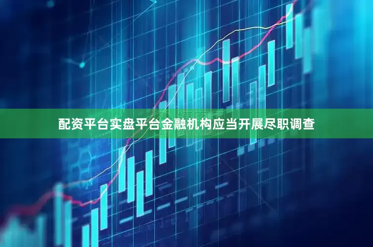 配资平台实盘平台金融机构应当开展尽职调查