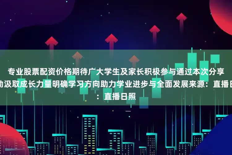 专业股票配资价格期待广大学生及家长积极参与通过本次分享活动汲取成长力量明确学习方向助力学业进步与全面发展来源：直播日照
