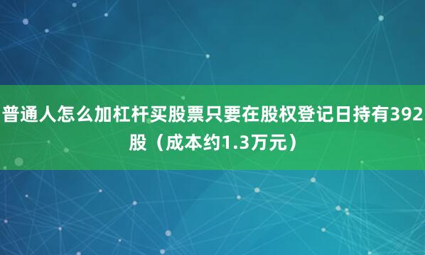 普通人怎么加杠杆买股票只要在股权登记日持有392股（成本约1.3万元）