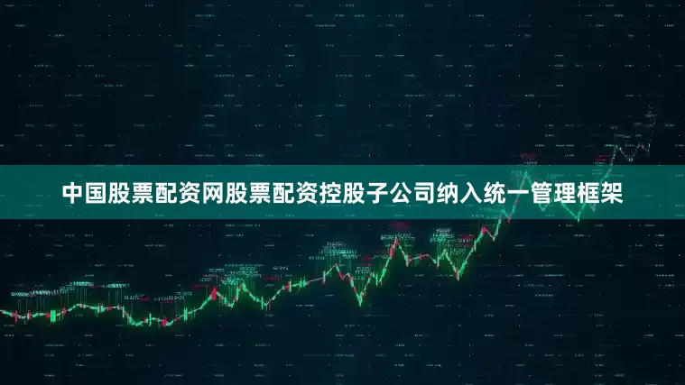 中国股票配资网股票配资控股子公司纳入统一管理框架