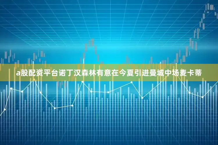 a股配资平台诺丁汉森林有意在今夏引进曼城中场麦卡蒂