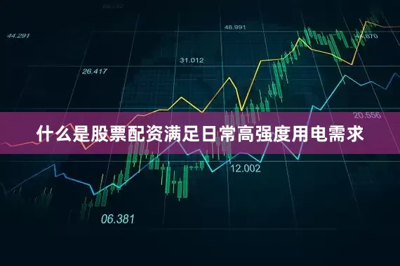 什么是股票配资满足日常高强度用电需求