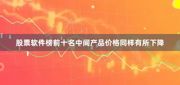 股票软件榜前十名中间产品价格同样有所下降