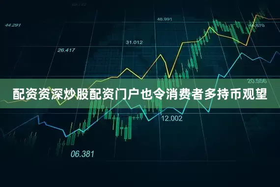 配资资深炒股配资门户也令消费者多持币观望