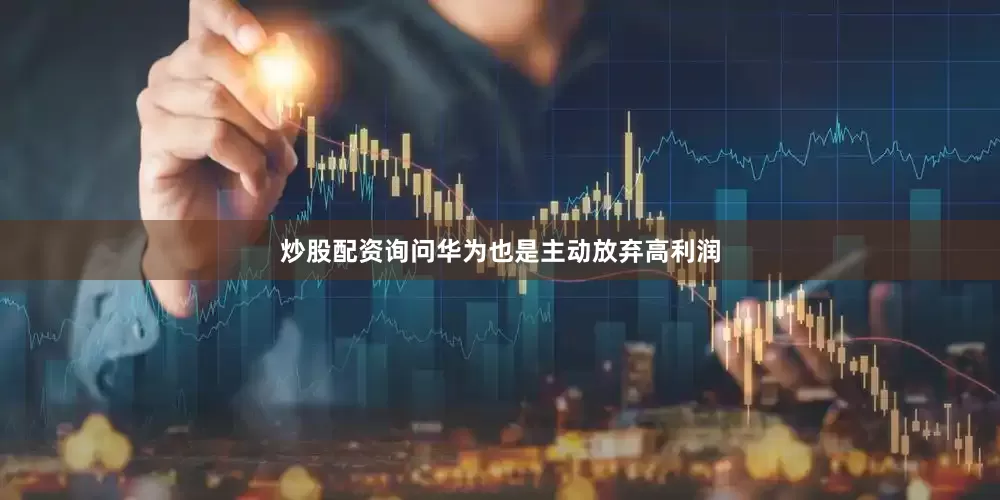 炒股配资询问华为也是主动放弃高利润