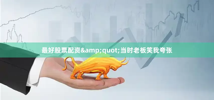 最好股票配资&quot;当时老板笑我夸张