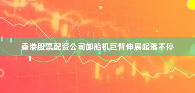 香港股票配资公司卸船机巨臂伸展起落不停
