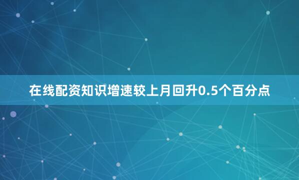 在线配资知识增速较上月回升0.5个百分点