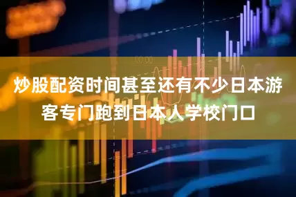 炒股配资时间甚至还有不少日本游客专门跑到日本人学校门口