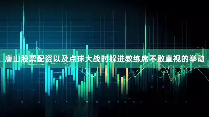 唐山股票配资以及点球大战时躲进教练席不敢直视的举动