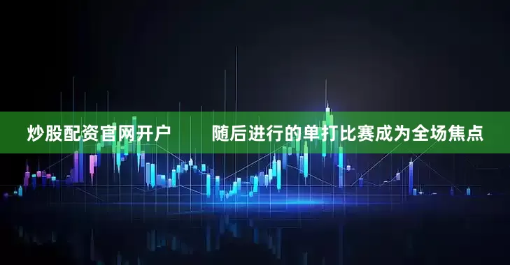 炒股配资官网开户        随后进行的单打比赛成为全场焦点