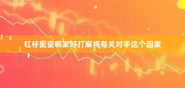 杠杆配资哪家好打麻将有关对手这个因素