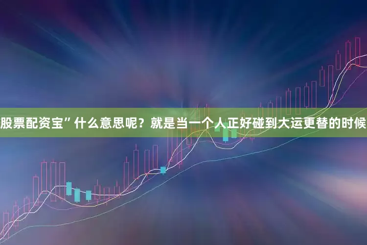 股票配资宝”什么意思呢？就是当一个人正好碰到大运更替的时候
