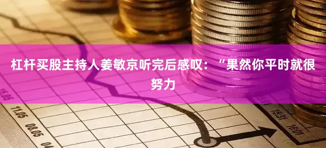 杠杆买股主持人姜敏京听完后感叹：“果然你平时就很努力