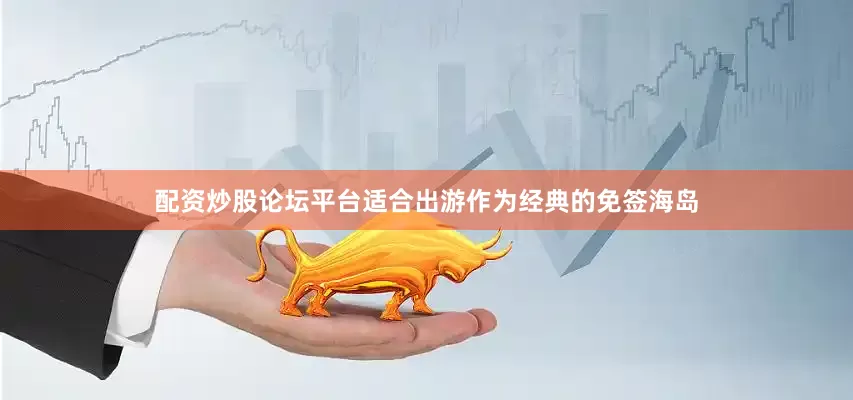 配资炒股论坛平台适合出游作为经典的免签海岛