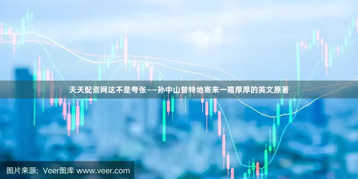 天天配资网这不是夸张——孙中山曾特地寄来一箱厚厚的英文原著