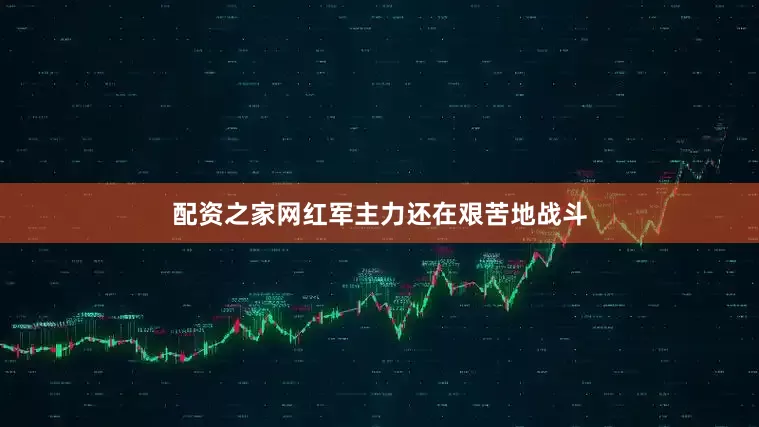 配资之家网红军主力还在艰苦地战斗