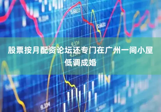 股票按月配资论坛还专门在广州一间小屋低调成婚