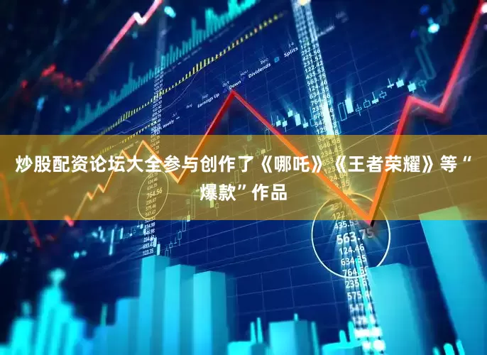 炒股配资论坛大全参与创作了《哪吒》《王者荣耀》等“爆款”作品