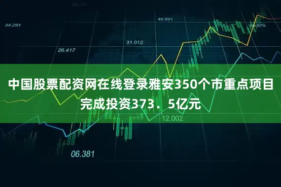 中国股票配资网在线登录雅安350个市重点项目完成投资373．5亿元
