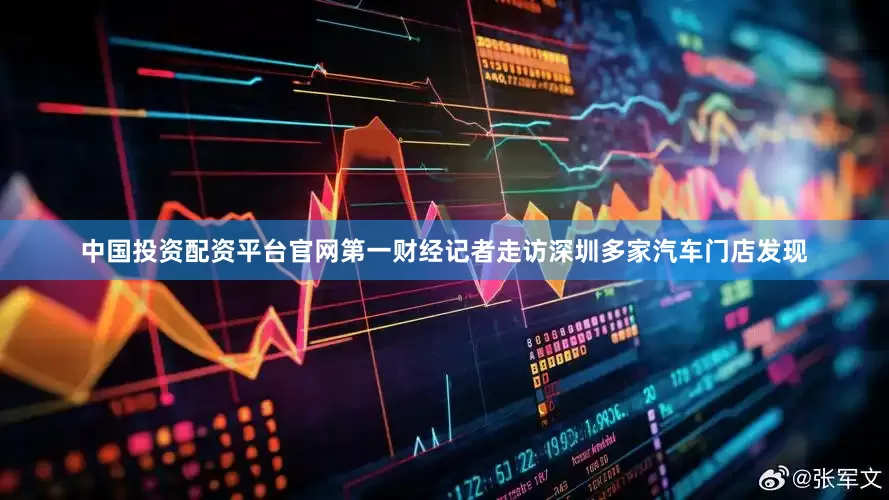 中国投资配资平台官网第一财经记者走访深圳多家汽车门店发现