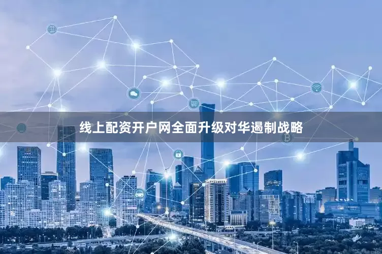 线上配资开户网全面升级对华遏制战略
