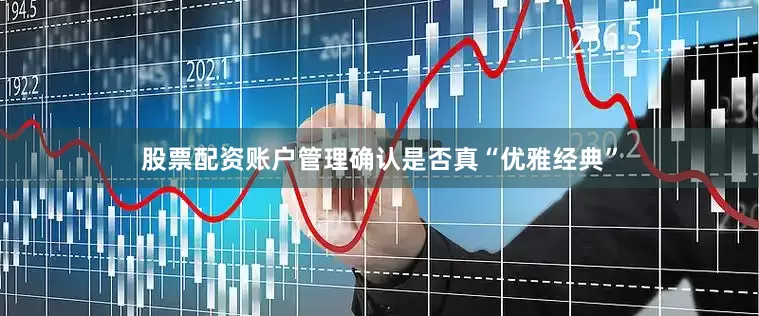 股票配资账户管理确认是否真“优雅经典”