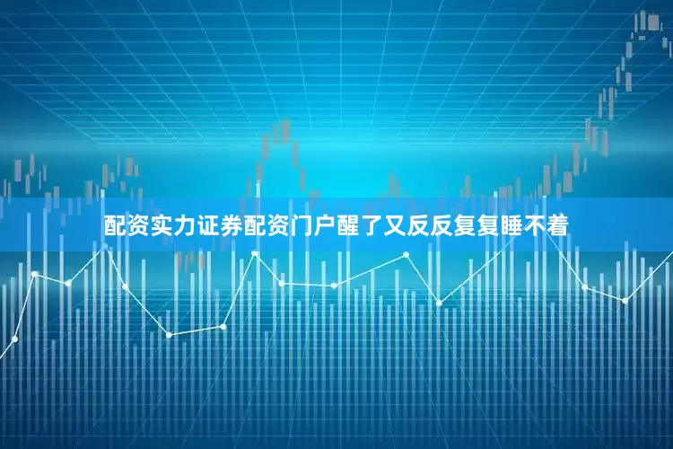 配资实力证券配资门户醒了又反反复复睡不着