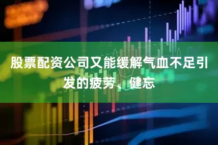 股票配资公司又能缓解气血不足引发的疲劳、健忘
