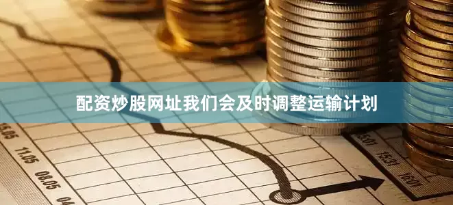 配资炒股网址我们会及时调整运输计划