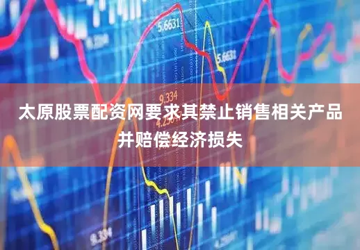 太原股票配资网要求其禁止销售相关产品并赔偿经济损失