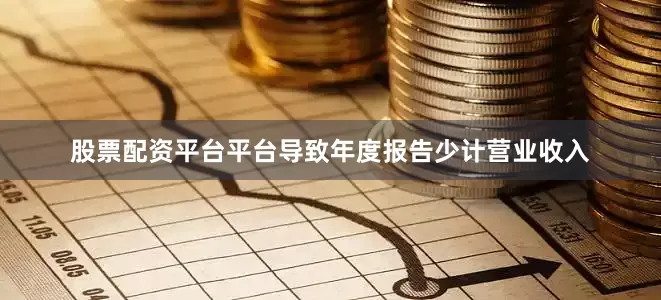 股票配资平台平台导致年度报告少计营业收入