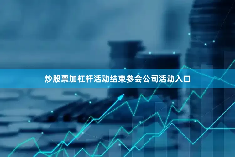 炒股票加杠杆活动结束参会公司活动入口