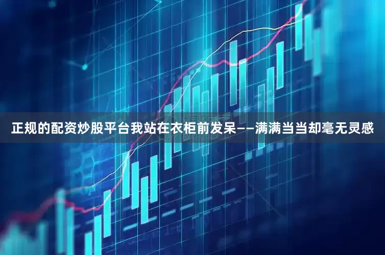 正规的配资炒股平台我站在衣柜前发呆——满满当当却毫无灵感