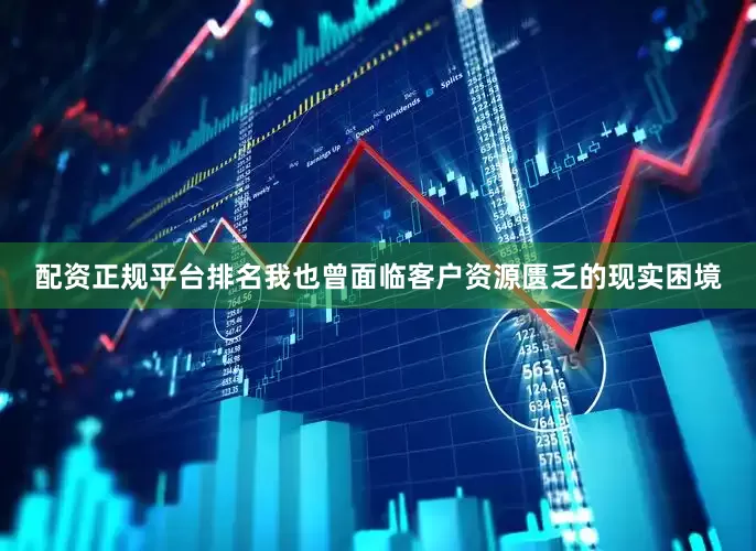 配资正规平台排名我也曾面临客户资源匮乏的现实困境