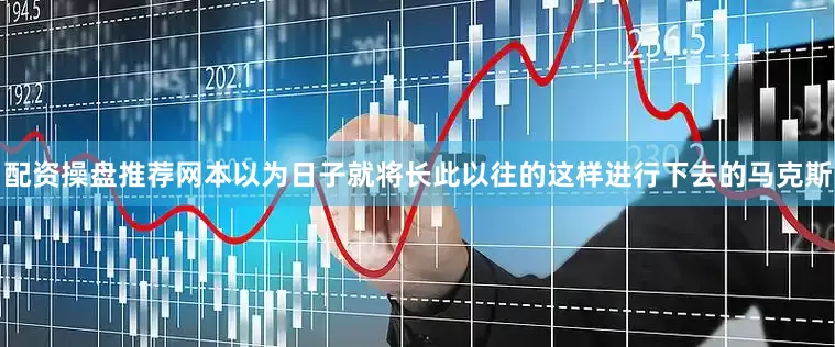 配资操盘推荐网本以为日子就将长此以往的这样进行下去的马克斯