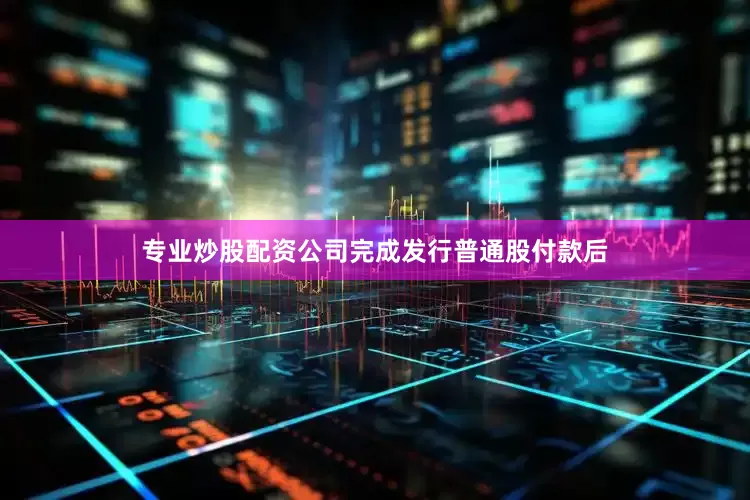 专业炒股配资公司完成发行普通股付款后