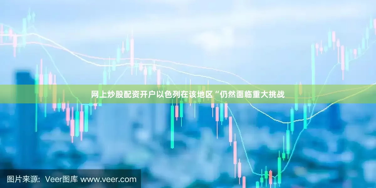 网上炒股配资开户以色列在该地区“仍然面临重大挑战