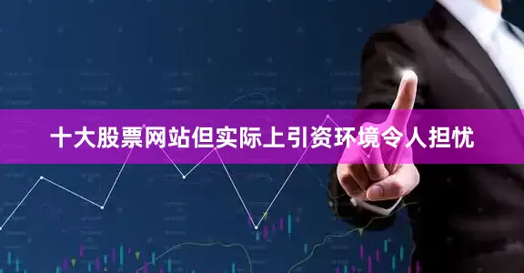 十大股票网站但实际上引资环境令人担忧