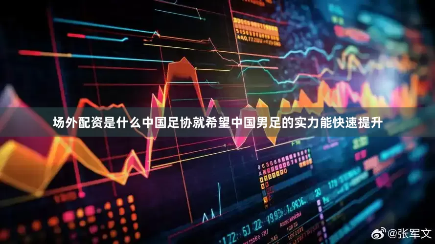 场外配资是什么中国足协就希望中国男足的实力能快速提升