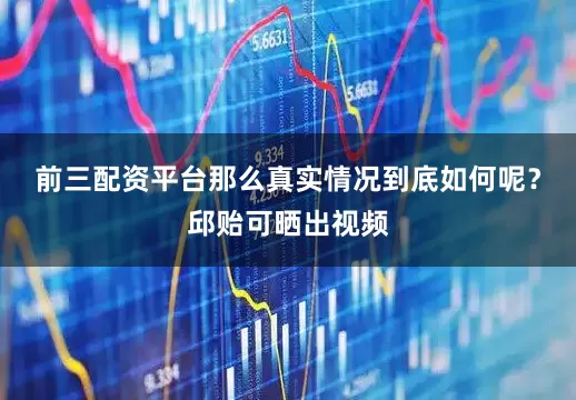 前三配资平台那么真实情况到底如何呢？邱贻可晒出视频