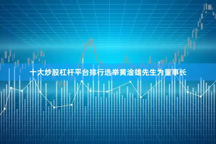 十大炒股杠杆平台排行选举黄淦雄先生为董事长