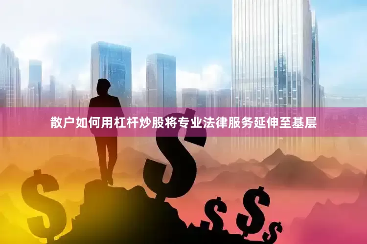 散户如何用杠杆炒股将专业法律服务延伸至基层