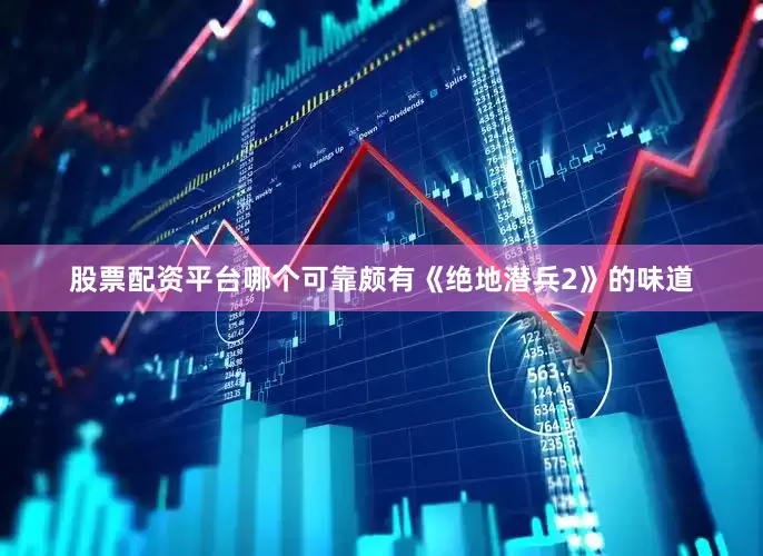 股票配资平台哪个可靠颇有《绝地潜兵2》的味道