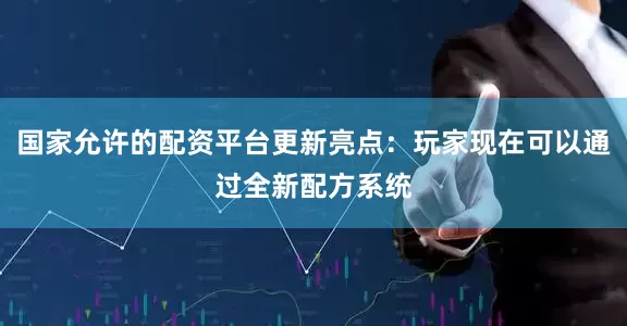 国家允许的配资平台更新亮点：玩家现在可以通过全新配方系统