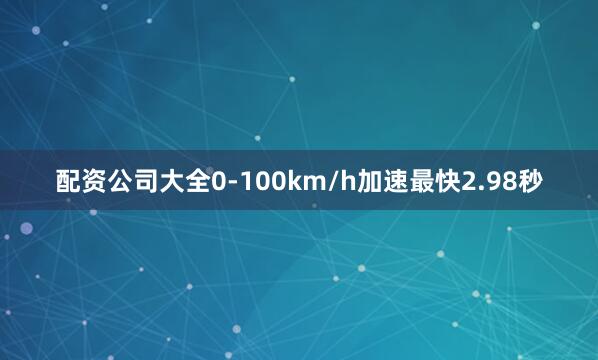 配资公司大全0-100km/h加速最快2.98秒