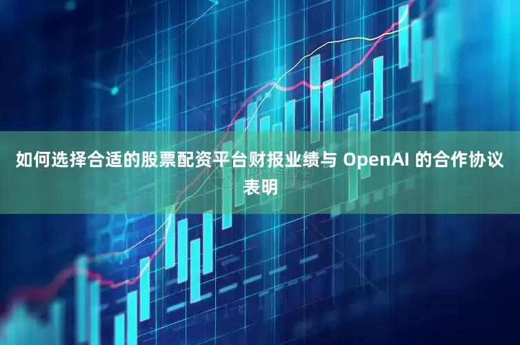 如何选择合适的股票配资平台财报业绩与 OpenAI 的合作协议表明
